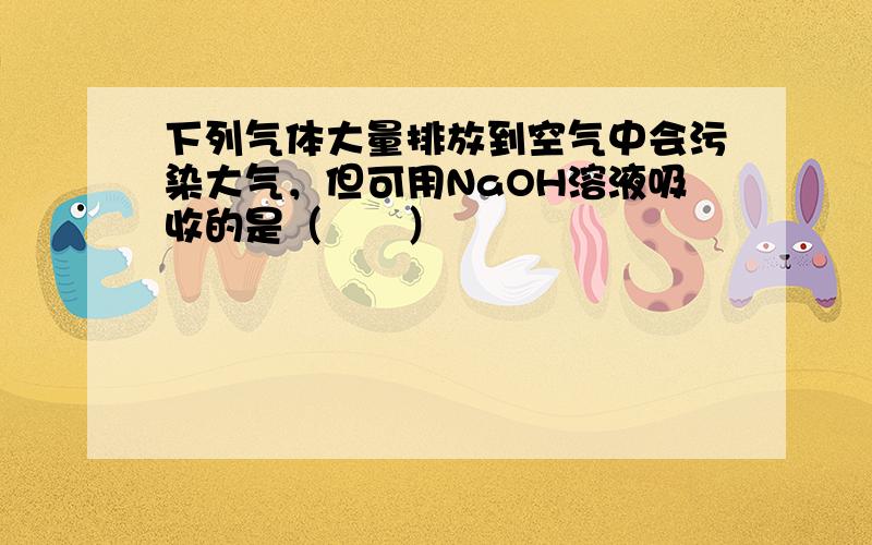 下列气体大量排放到空气中会污染大气，但可用NaOH溶液吸收的是（　　）