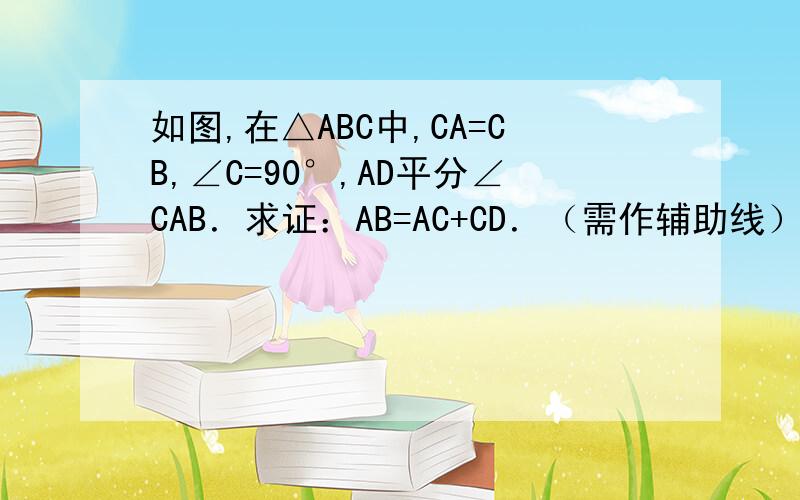 如图,在△ABC中,CA=CB,∠C=90°,AD平分∠CAB．求证：AB=AC+CD．（需作辅助线）