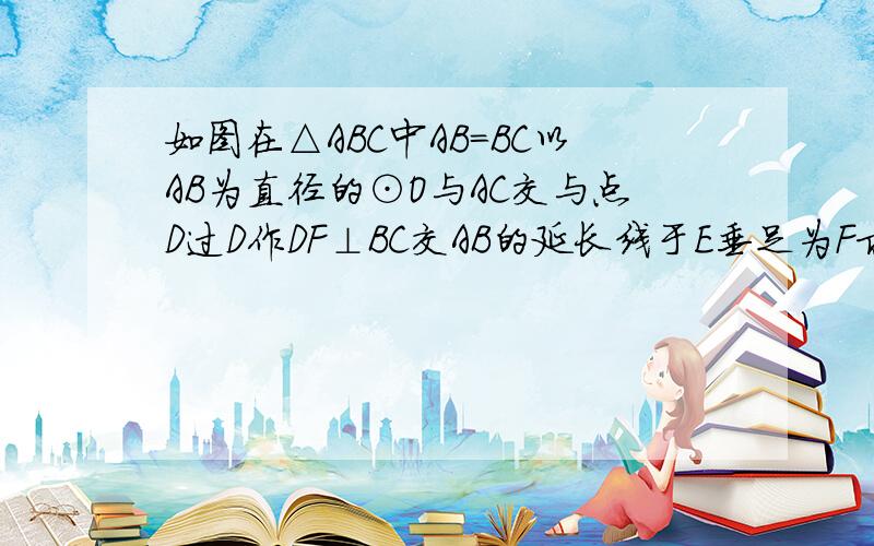 如图在△ABC中AB=BC以AB为直径的⊙O与AC交与点D过D作DF⊥BC交AB的延长线于E垂足为F求证直线DE是⊙O的