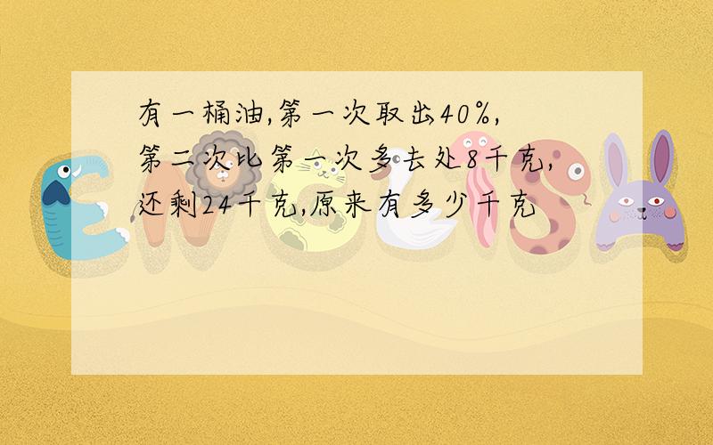 有一桶油,第一次取出40%,第二次比第一次多去处8千克,还剩24千克,原来有多少千克