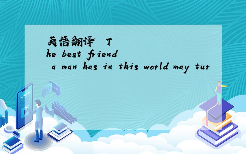 英语翻译 The best friend a man has in this world may tur