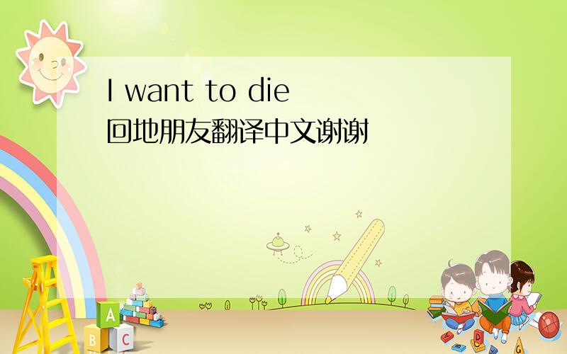 I want to die 回地朋友翻译中文谢谢