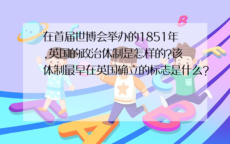 在首届世博会举办的1851年,英国的政治体制是怎样的?该体制最早在英国确立的标志是什么?