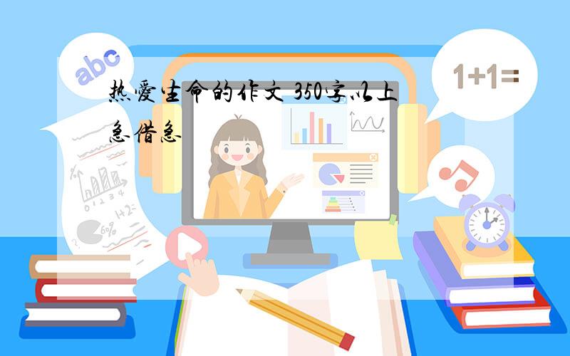 热爱生命的作文 350字以上急借急