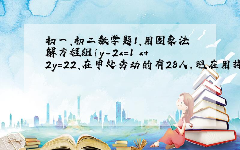 初一、初二数学题1、用图象法解方程组｛y-2x=1 x+2y=22、在甲处劳动的有28人,现在用掉20人去支援,要是在甲