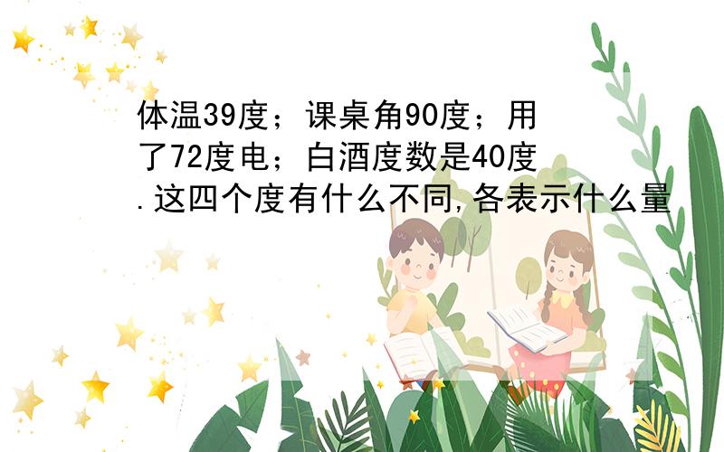 体温39度；课桌角90度；用了72度电；白酒度数是40度.这四个度有什么不同,各表示什么量