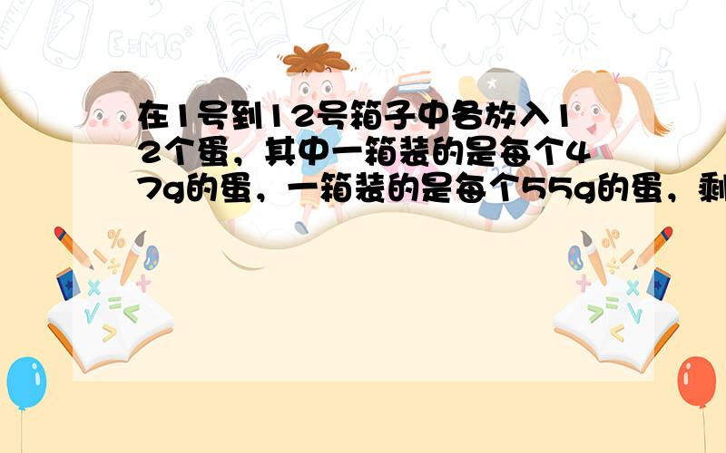 在1号到12号箱子中各放入12个蛋，其中一箱装的是每个47g的蛋，一箱装的是每个55g的蛋，剩下的十箱装的都是每个50g