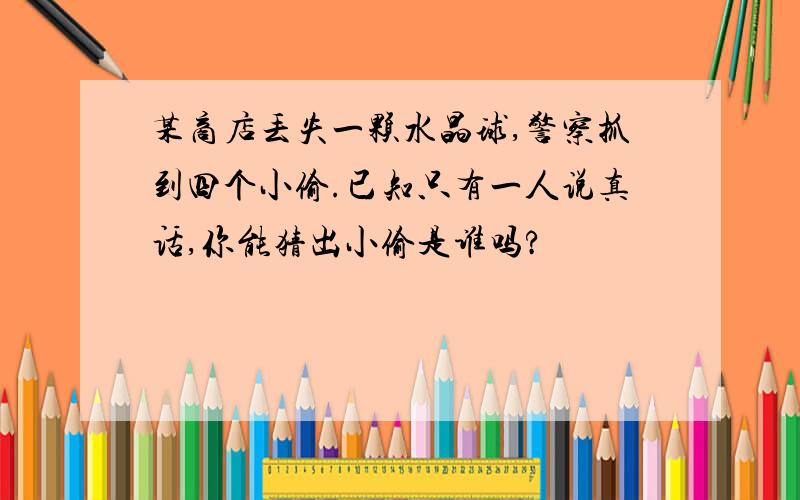 某商店丢失一颗水晶球,警察抓到四个小偷.已知只有一人说真话,你能猜出小偷是谁吗?