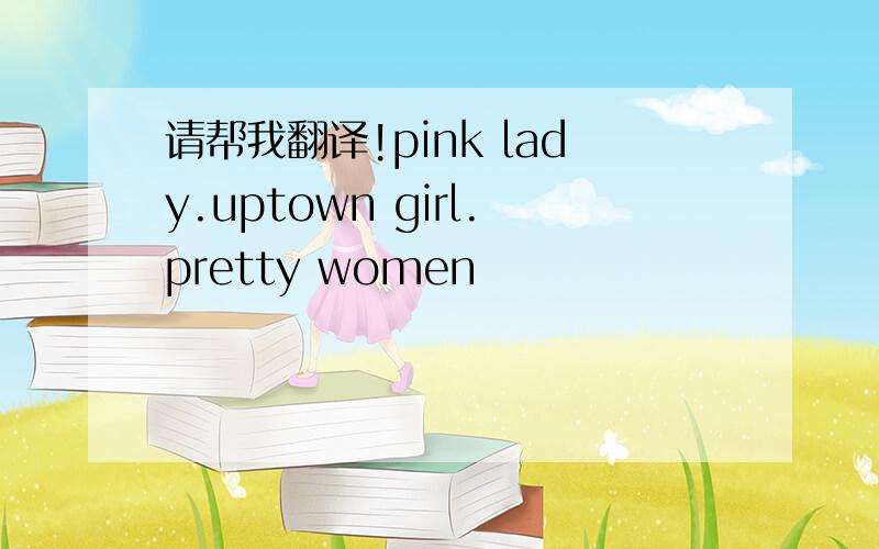 请帮我翻译!pink lady.uptown girl.pretty women