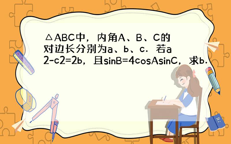 △ABC中，内角A、B、C的对边长分别为a、b、c．若a2-c2=2b，且sinB=4cosAsinC，求b．