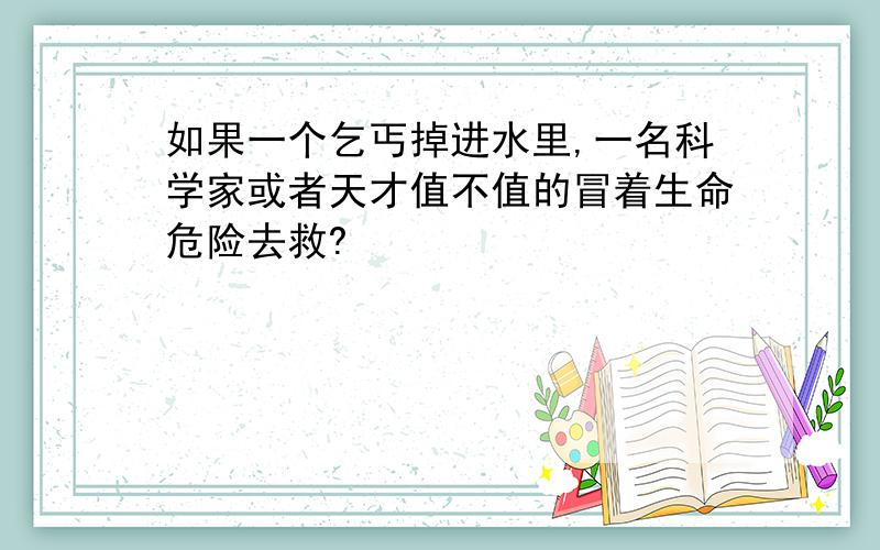 如果一个乞丐掉进水里,一名科学家或者天才值不值的冒着生命危险去救?