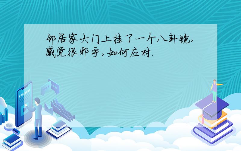 邻居家大门上挂了一个八卦镜,感觉很邪乎,如何应对.