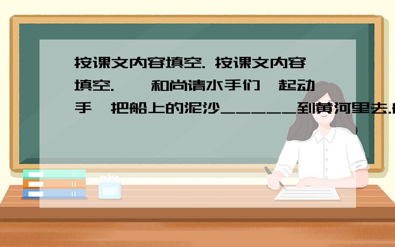 按课文内容填空. 按课文内容填空.　　和尚请水手们一起动手,把船上的泥沙_____到黄河里去.船里的_____渐渐地__