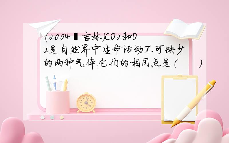 （2004•吉林）CO2和O2是自然界中生命活动不可缺少的两种气体，它们的相同点是（　　）