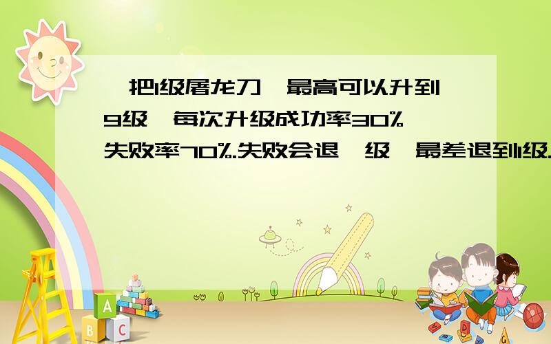 一把1级屠龙刀,最高可以升到9级,每次升级成功率30%,失败率70%.失败会退一级,最差退到1级.那么在1000次内升级