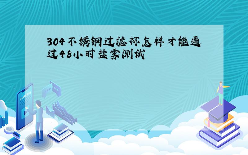 304不锈钢过滤杯怎样才能通过48小时盐雾测试