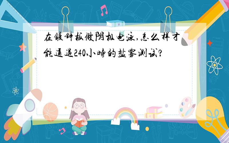 在镀锌板做阴极电泳,怎么样才能通过240小时的盐雾测试?