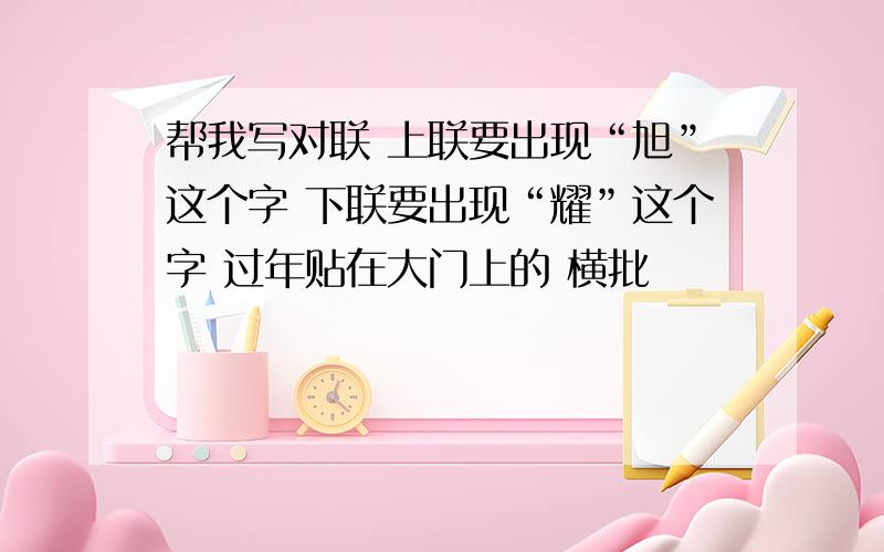 帮我写对联 上联要出现“旭”这个字 下联要出现“耀”这个字 过年贴在大门上的 横批