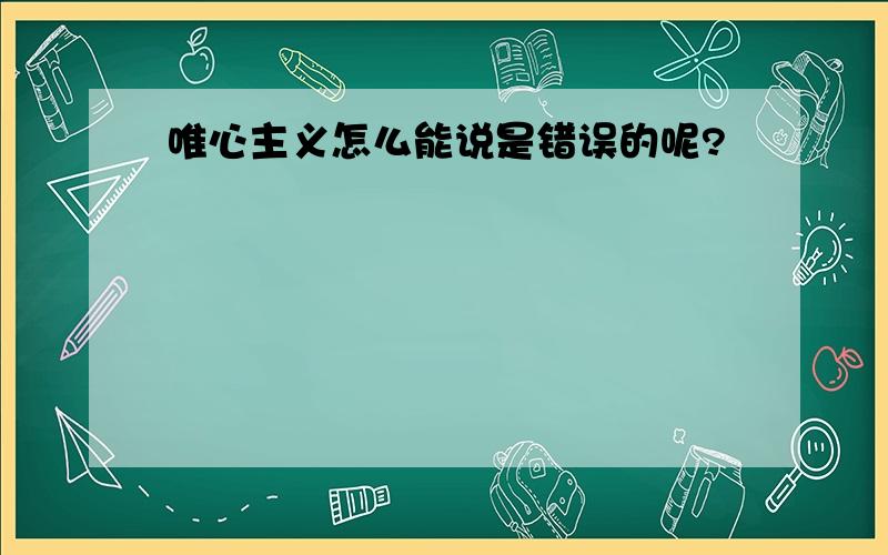 唯心主义怎么能说是错误的呢?