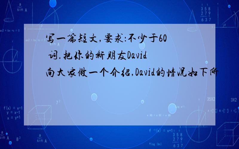 写一篇短文,要求：不少于60 词.把你的新朋友David向大家做一个介绍,David的情况如下所