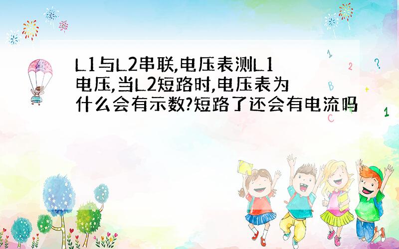 L1与L2串联,电压表测L1电压,当L2短路时,电压表为什么会有示数?短路了还会有电流吗