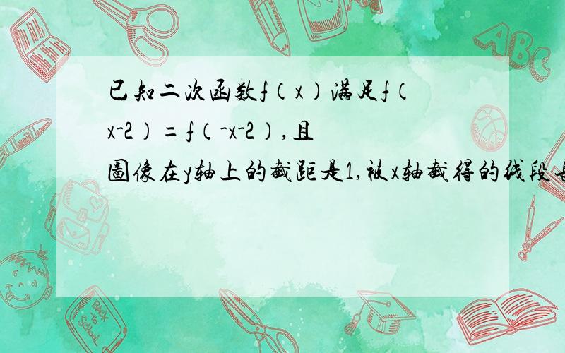 已知二次函数f（x）满足f（x-2）=f（-x-2）,且图像在y轴上的截距是1,被x轴截得的线段长为2√2,