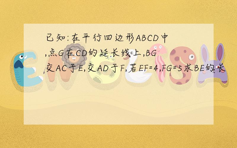 已知:在平行四边形ABCD中,点G在CD的延长线上,BG交AC于E,交AD于F,若EF=4,FG=5求BE的长