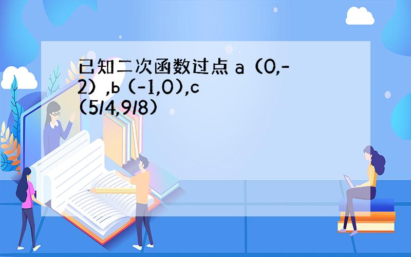 已知二次函数过点 a（0,-2）,b (-1,0),c (5/4,9/8)