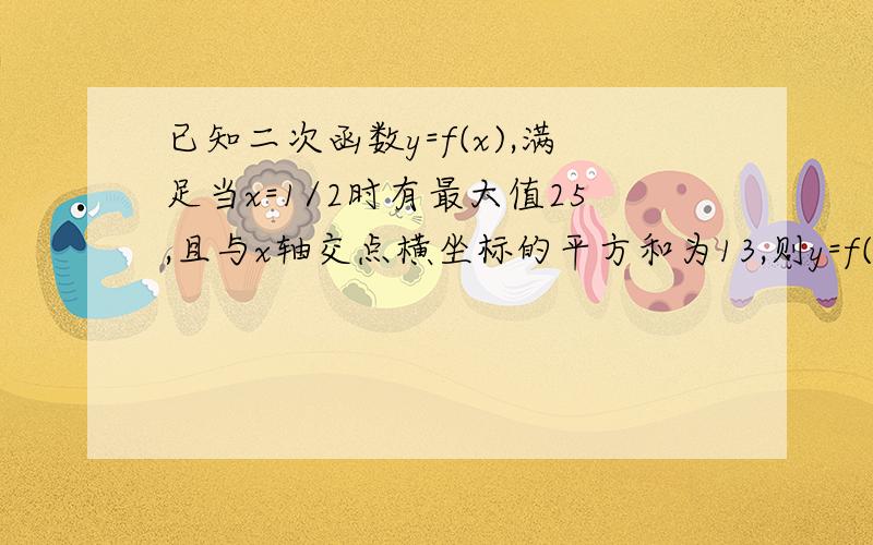 已知二次函数y=f(x),满足当x=1/2时有最大值25,且与x轴交点横坐标的平方和为13,则y=f(x)得解析式为多少