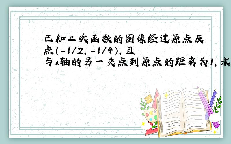 已知二次函数的图像经过原点及点（-1/2,-1/4）,且与x轴的另一交点到原点的距离为1,求该函数的解析式.