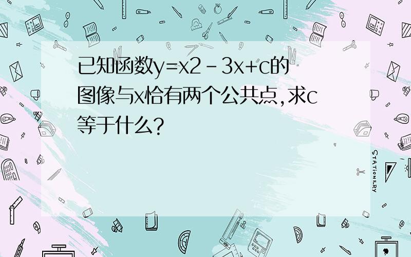 已知函数y=x2-3x+c的图像与x恰有两个公共点,求c等于什么?