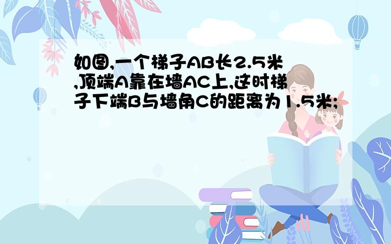 如图,一个梯子AB长2.5米,顶端A靠在墙AC上,这时梯子下端B与墙角C的距离为1.5米;