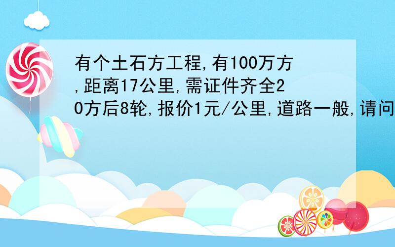 有个土石方工程,有100万方,距离17公里,需证件齐全20方后8轮,报价1元/公里,道路一般,请问有赚头吗?