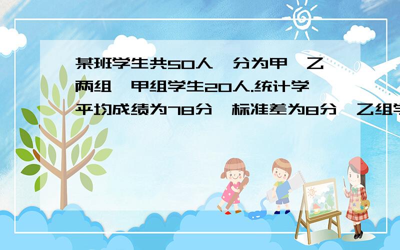 某班学生共50人,分为甲,乙两组,甲组学生20人.统计学平均成绩为78分,标准差为8分,乙组学生30人,统计