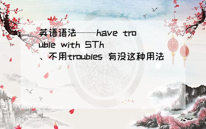 英语语法——have trouble with STh 、不用troubles 有没这种用法