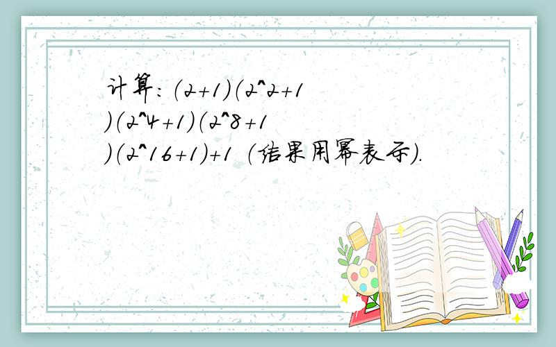 计算：（2+1）（2^2+1）（2^4+1）（2^8+1）（2^16+1）+1 （结果用幂表示）.