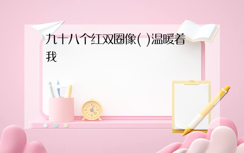 九十八个红双圈像( )温暖着我