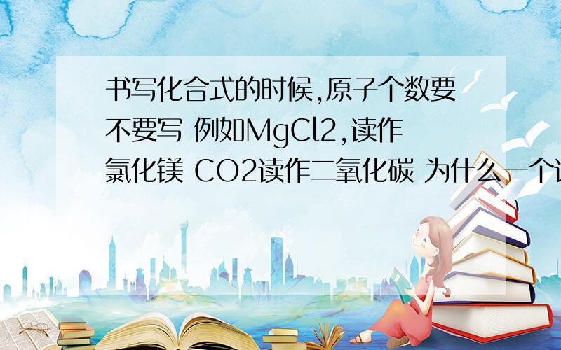 书写化合式的时候,原子个数要不要写 例如MgCl2,读作氯化镁 CO2读作二氧化碳 为什么一个读要读原子个数