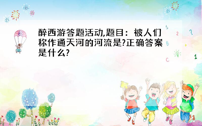 醉西游答题活动,题目：被人们称作通天河的河流是?正确答案是什么?