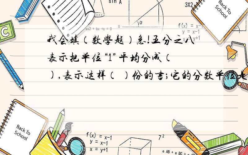 我会填（数学题）急!五分之八表示把单位“1”平均分成（ ),表示这样（ ）份的书；它的分数单位是（ ),有（ ）个这样的