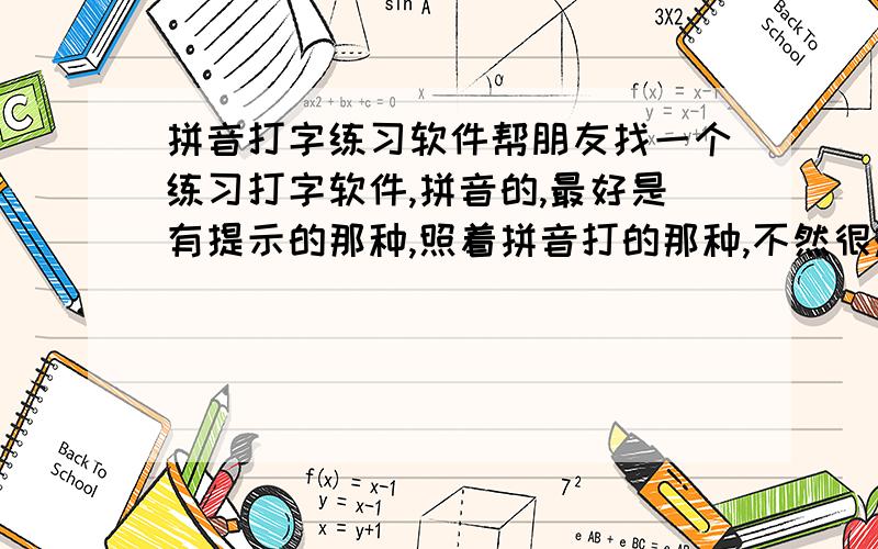 拼音打字练习软件帮朋友找一个练习打字软件,拼音的,最好是有提示的那种,照着拼音打的那种,不然很难学会