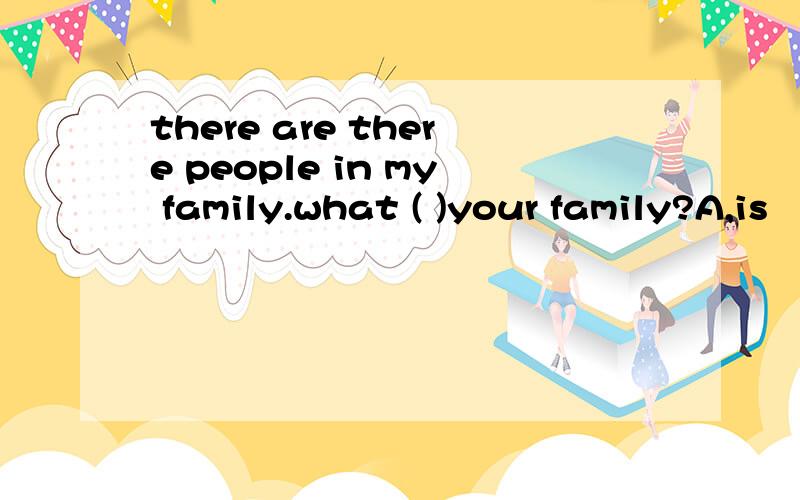 there are there people in my family.what ( )your family?A,is