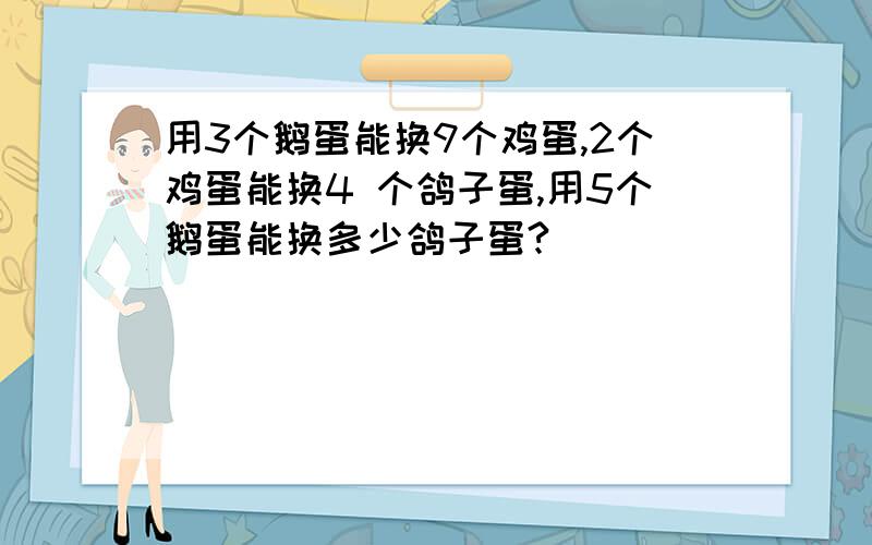 用3个鹅蛋能换9个鸡蛋,2个鸡蛋能换4 个鸽子蛋,用5个鹅蛋能换多少鸽子蛋?