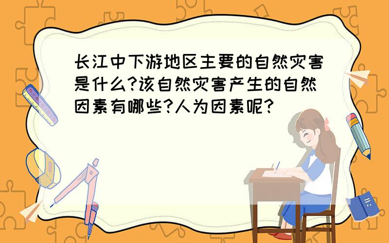 长江中下游地区主要的自然灾害是什么?该自然灾害产生的自然因素有哪些?人为因素呢?