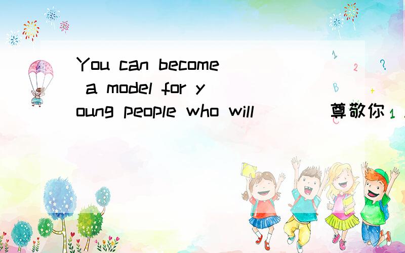 You can become a model for young people who will___(尊敬你）.