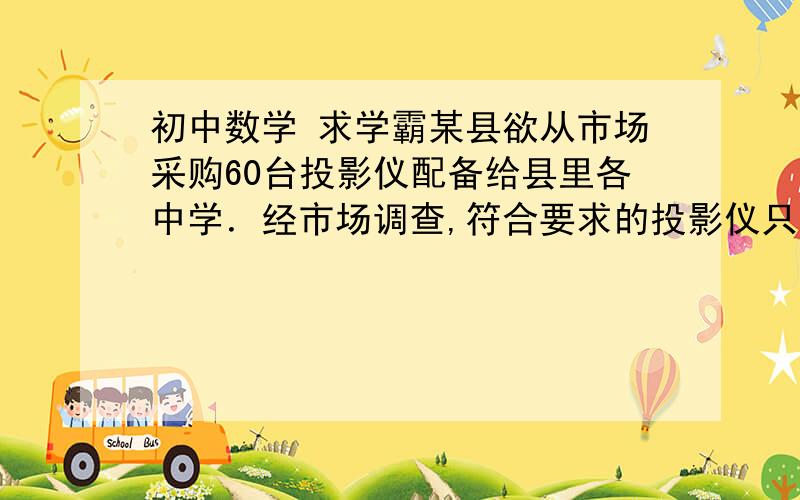 初中数学 求学霸某县欲从市场采购60台投影仪配备给县里各中学．经市场调查,符合要求的投影仪只有A、B两种型号,其中A型号