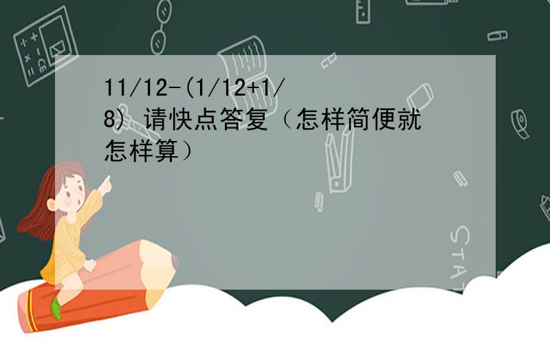 11/12-(1/12+1/8) 请快点答复（怎样简便就怎样算）