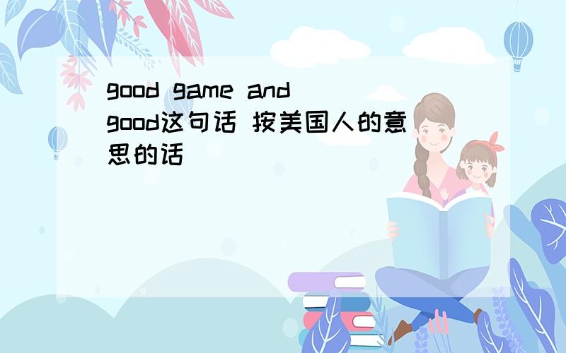 good game and good这句话 按美国人的意思的话