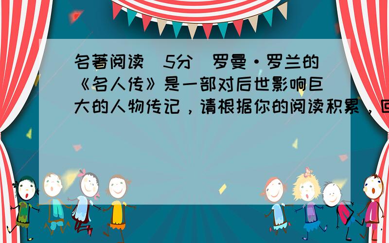 名著阅读（5分）罗曼·罗兰的《名人传》是一部对后世影响巨大的人物传记，请根据你的阅读积累，回答问题。小题1:阅读下面读书