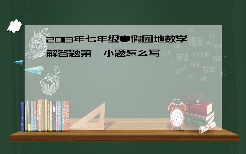 2013年七年级寒假园地数学解答题第一小题怎么写